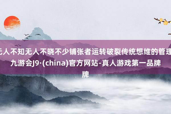 无人不知无人不晓不少铺张者运转破裂传统想维的管理-九游会J9·(china)官方网站-真人游戏第一品牌