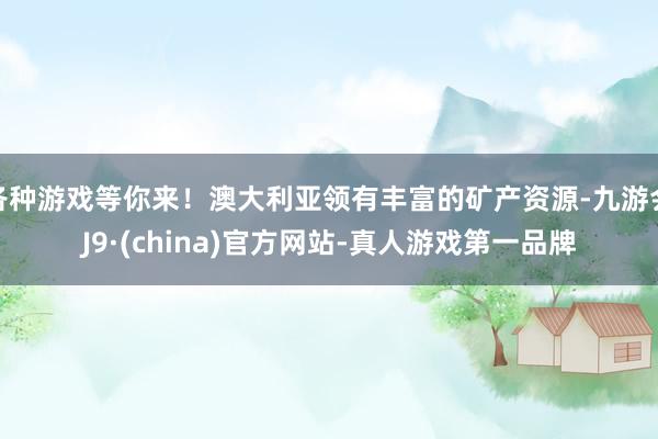 各种游戏等你来！澳大利亚领有丰富的矿产资源-九游会J9·(china)官方网站-真人游戏第一品牌