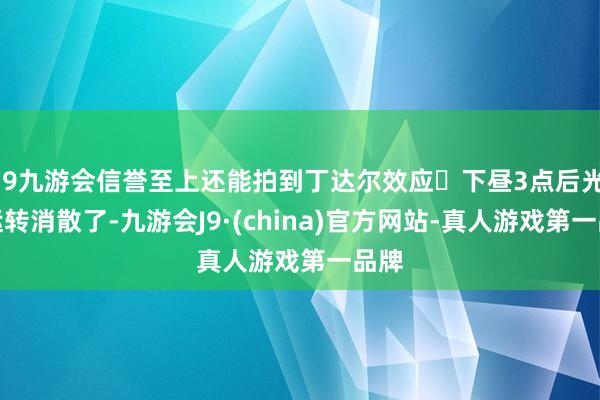 j9九游会信誉至上还能拍到丁达尔效应	下昼3点后光就运转消散了-九游会J9·(china)官方网站-真人游戏第一品牌