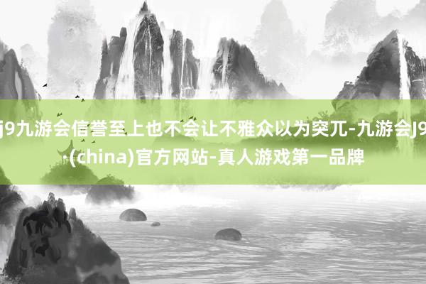 j9九游会信誉至上也不会让不雅众以为突兀-九游会J9·(china)官方网站-真人游戏第一品牌