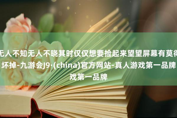无人不知无人不晓其时仅仅想要捡起来望望屏幕有莫得坏掉-九游会J9·(china)官方网站-真人游戏第一品牌