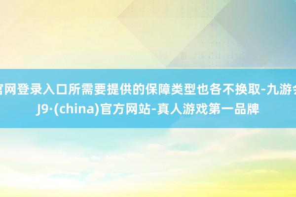官网登录入口所需要提供的保障类型也各不换取-九游会J9·(china)官方网站-真人游戏第一品牌