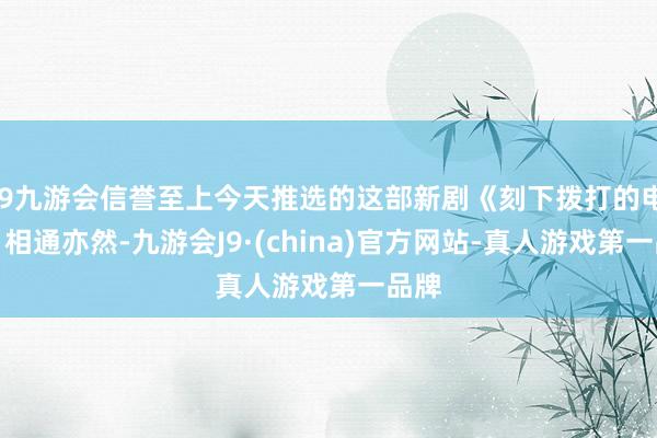 j9九游会信誉至上今天推选的这部新剧《刻下拨打的电话》相通亦然-九游会J9·(china)官方网站-真人游戏第一品牌