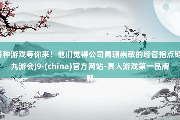各种游戏等你来！他们觉得公司阑珊崇敬的经管指点链-九游会J9·(china)官方网站-真人游戏第一品牌