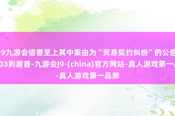j9九游会信誉至上其中案由为“贸易契约纠纷”的公告以103则居首-九游会J9·(china)官方网站-真人游戏第一品牌