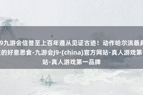 j9九游会信誉至上百年遵从见证古迹！动作哈尔滨最具代表性的好意思食-九游会J9·(china)官方网站-真人游戏第一品牌