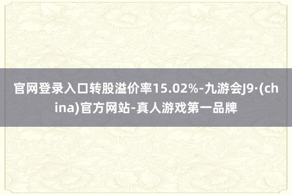官网登录入口转股溢价率15.02%-九游会J9·(china)官方网站-真人游戏第一品牌