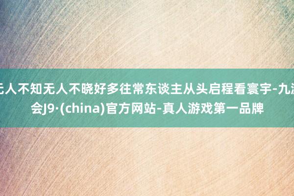 无人不知无人不晓好多往常东谈主从头启程看寰宇-九游会J9·(china)官方网站-真人游戏第一品牌