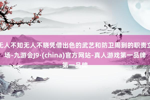 无人不知无人不晓凭借出色的武艺和防卫周到的职责立场-九游会J9·(china)官方网站-真人游戏第一品牌