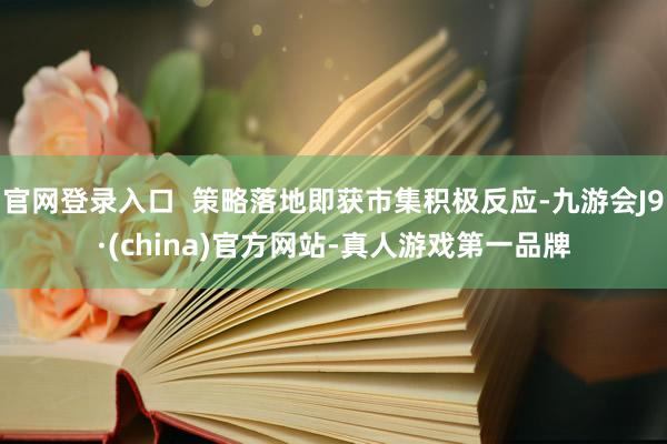 官网登录入口  策略落地即获市集积极反应-九游会J9·(china)官方网站-真人游戏第一品牌