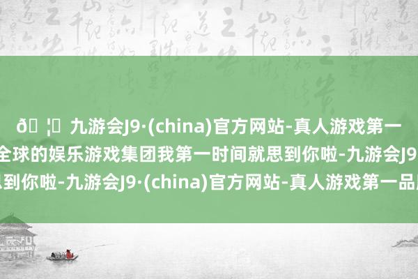 🦄九游会J9·(china)官方网站-真人游戏第一品牌【登录入口】风靡全球的娱乐游戏集团我第一时间就思到你啦-九游会J9·(china)官方网站-真人游戏第一品牌