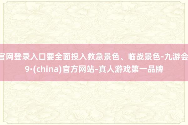 官网登录入口要全面投入救急景色、临战景色-九游会J9·(china)官方网站-真人游戏第一品牌