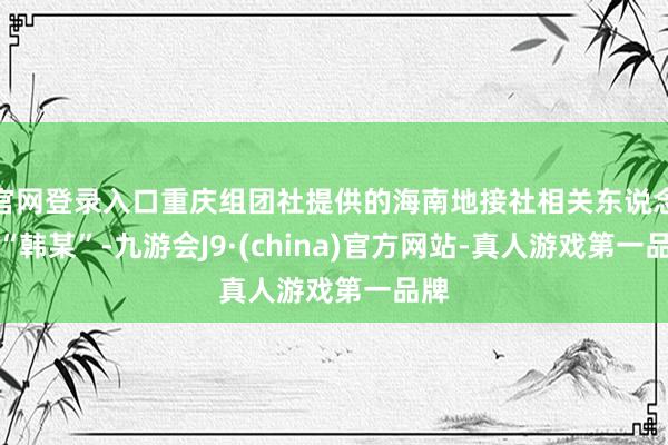 官网登录入口重庆组团社提供的海南地接社相关东说念主“韩某”-九游会J9·(china)官方网站-真人游戏第一品牌