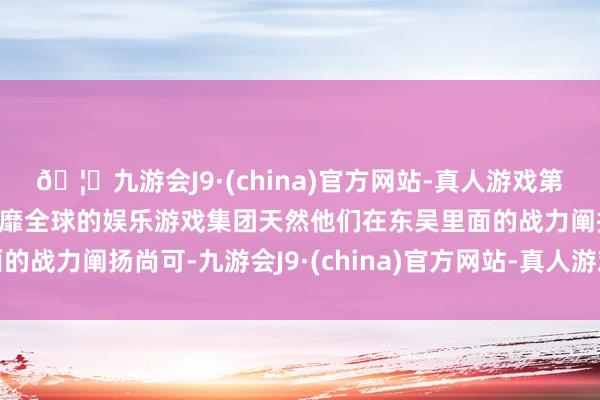 🦄九游会J9·(china)官方网站-真人游戏第一品牌【登录入口】风靡全球的娱乐游戏集团天然他们在东吴里面的战力阐扬尚可-九游会J9·(china)官方网站-真人游戏第一品牌