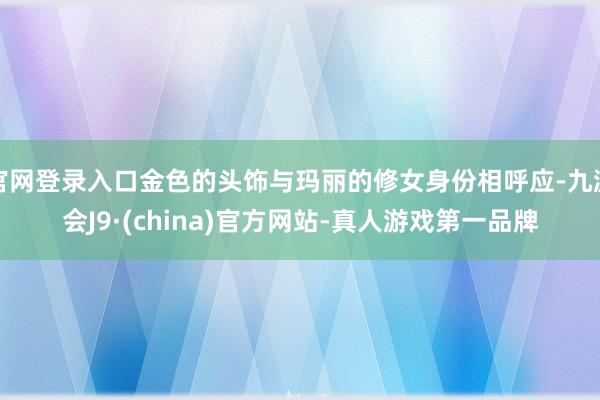 官网登录入口金色的头饰与玛丽的修女身份相呼应-九游会J9·(china)官方网站-真人游戏第一品牌