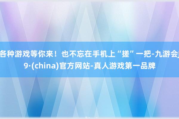 各种游戏等你来！也不忘在手机上“搓”一把-九游会J9·(china)官方网站-真人游戏第一品牌