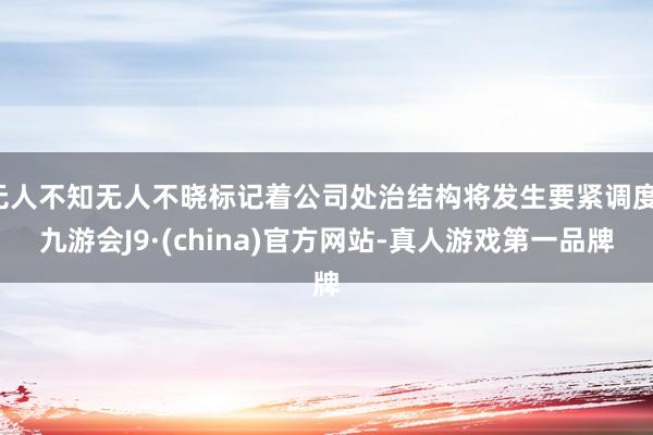 无人不知无人不晓标记着公司处治结构将发生要紧调度-九游会J9·(china)官方网站-真人游戏第一品牌