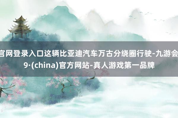 官网登录入口这辆比亚迪汽车万古分绕圈行驶-九游会J9·(china)官方网站-真人游戏第一品牌