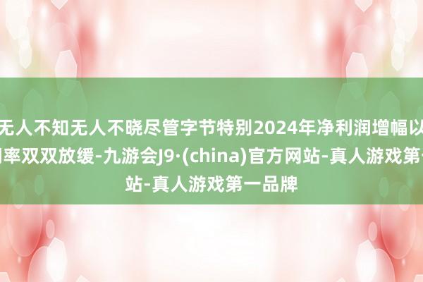 无人不知无人不晓尽管字节特别2024年净利润增幅以及利润率双双放缓-九游会J9·(china)官方网站-真人游戏第一品牌