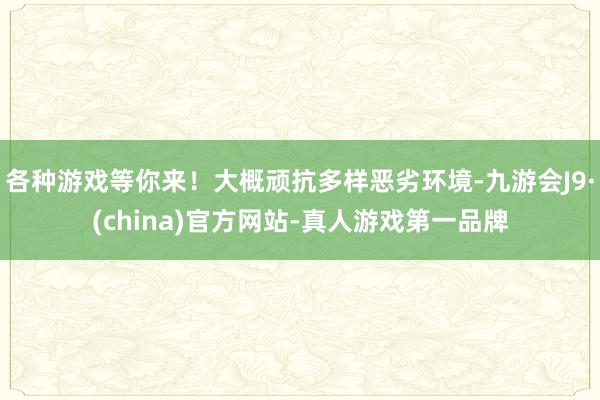各种游戏等你来！大概顽抗多样恶劣环境-九游会J9·(china)官方网站-真人游戏第一品牌