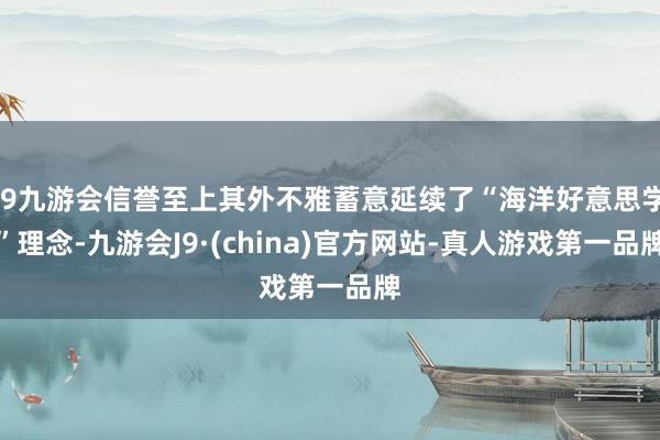 j9九游会信誉至上其外不雅蓄意延续了“海洋好意思学”理念-九游会J9·(china)官方网站-真人游戏第一品牌
