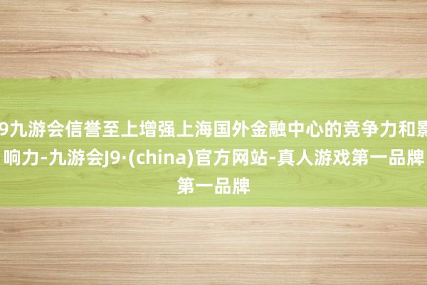 j9九游会信誉至上增强上海国外金融中心的竞争力和影响力-九游会J9·(china)官方网站-真人游戏第一品牌