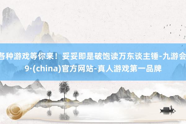 各种游戏等你来！妥妥即是破饱读万东谈主锤-九游会J9·(china)官方网站-真人游戏第一品牌