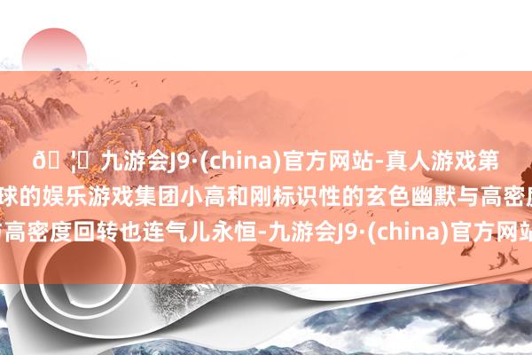 🦄九游会J9·(china)官方网站-真人游戏第一品牌【登录入口】风靡全球的娱乐游戏集团小高和刚标识性的玄色幽默与高密度回转也连气儿永恒-九游会J9·(china)官方网站-真人游戏第一品牌