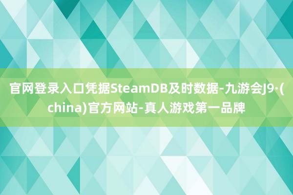 官网登录入口凭据SteamDB及时数据-九游会J9·(china)官方网站-真人游戏第一品牌