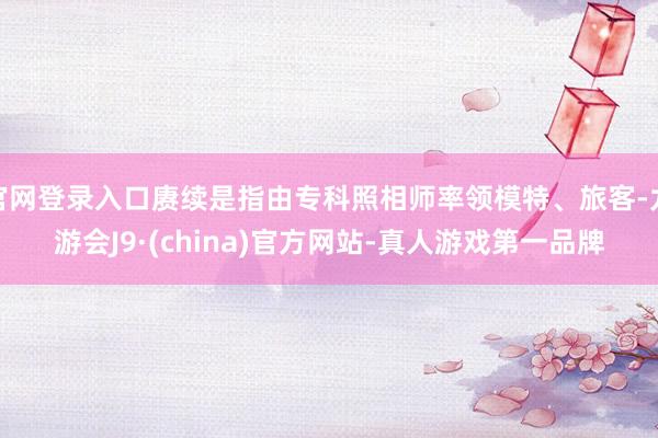官网登录入口赓续是指由专科照相师率领模特、旅客-九游会J9·(china)官方网站-真人游戏第一品牌