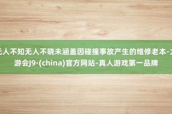 无人不知无人不晓未涵盖因碰撞事故产生的维修老本-九游会J9·(china)官方网站-真人游戏第一品牌
