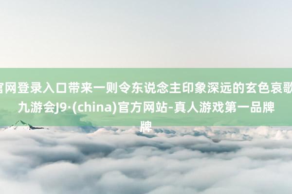 官网登录入口带来一则令东说念主印象深远的玄色哀歌-九游会J9·(china)官方网站-真人游戏第一品牌