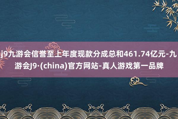 j9九游会信誉至上年度现款分成总和461.74亿元-九游会J9·(china)官方网站-真人游戏第一品牌