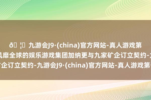 🦄九游会J9·(china)官方网站-真人游戏第一品牌【登录入口】风靡全球的娱乐游戏集团加纳更与九家矿企订立契约-九游会J9·(china)官方网站-真人游戏第一品牌