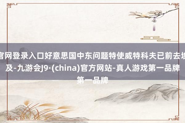 官网登录入口好意思国中东问题特使威特科夫已前去埃及-九游会J9·(china)官方网站-真人游戏第一品牌