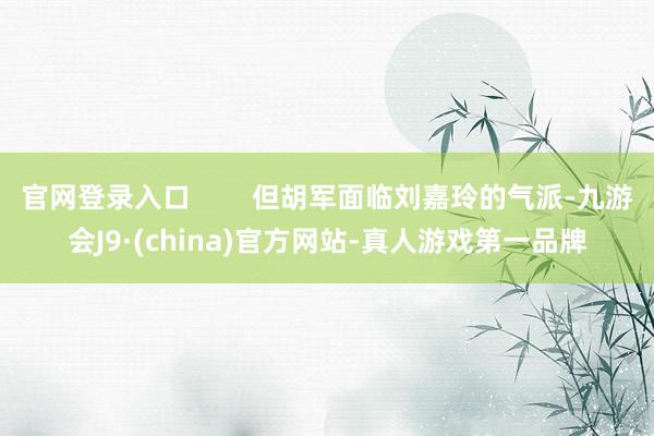 官网登录入口        但胡军面临刘嘉玲的气派-九游会J9·(china)官方网站-真人游戏第一品牌