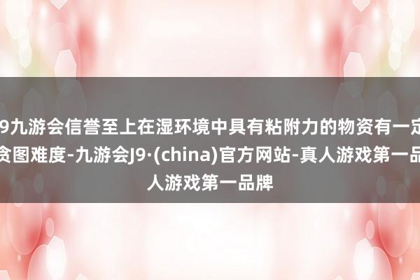 j9九游会信誉至上在湿环境中具有粘附力的物资有一定的贪图难度-九游会J9·(china)官方网站-真人游戏第一品牌