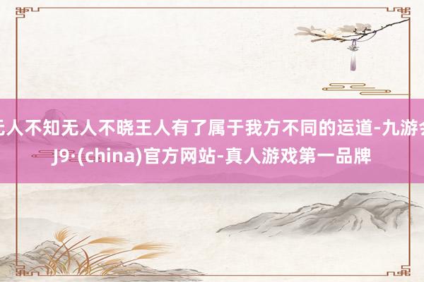 无人不知无人不晓王人有了属于我方不同的运道-九游会J9·(china)官方网站-真人游戏第一品牌