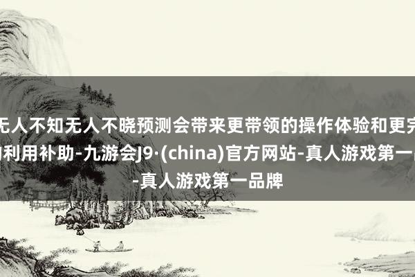 无人不知无人不晓预测会带来更带领的操作体验和更完善的利用补助-九游会J9·(china)官方网站-真人游戏第一品牌