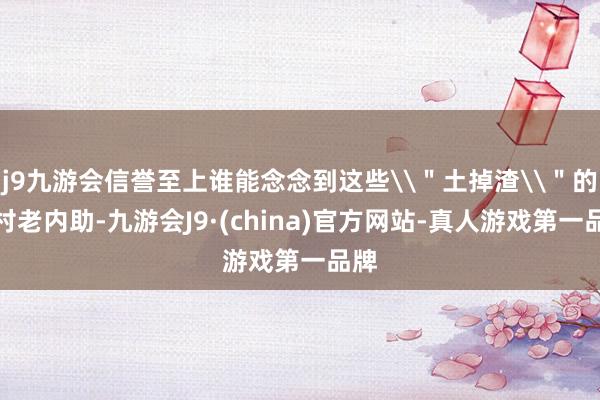 j9九游会信誉至上谁能念念到这些\＂土掉渣\＂的农村老内助-九游会J9·(china)官方网站-真人游戏第一品牌