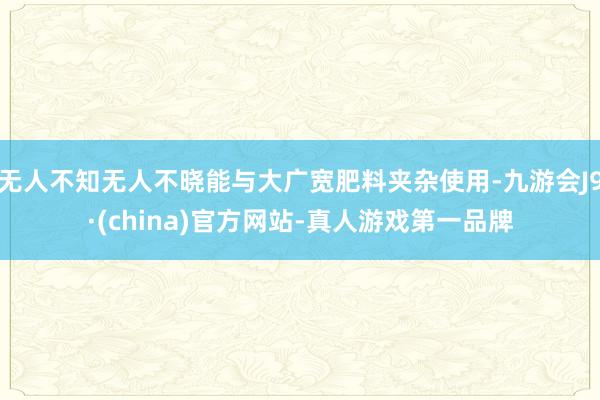 无人不知无人不晓能与大广宽肥料夹杂使用-九游会J9·(china)官方网站-真人游戏第一品牌