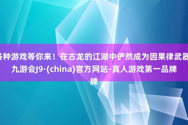 各种游戏等你来！在古龙的江湖中俨然成为因果律武器-九游会J9·(china)官方网站-真人游戏第一品牌