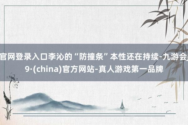 官网登录入口李沁的“防撞条”本性还在持续-九游会J9·(china)官方网站-真人游戏第一品牌