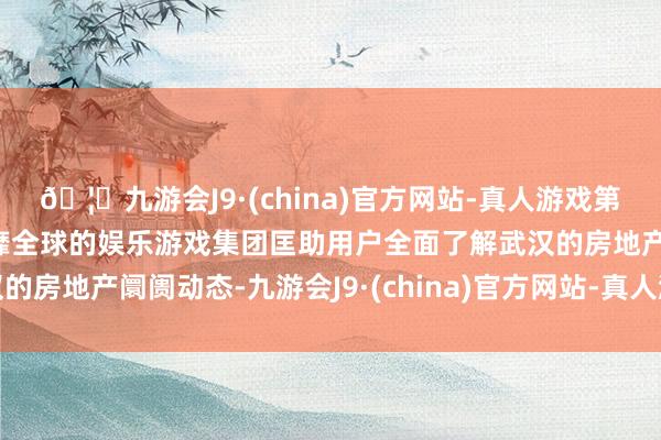 🦄九游会J9·(china)官方网站-真人游戏第一品牌【登录入口】风靡全球的娱乐游戏集团匡助用户全面了解武汉的房地产阛阓动态-九游会J9·(china)官方网站-真人游戏第一品牌