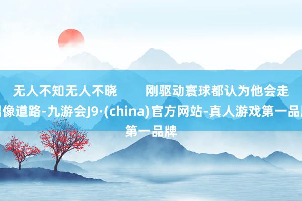无人不知无人不晓        刚驱动寰球都认为他会走偶像道路-九游会J9·(china)官方网站-真人游戏第一品牌