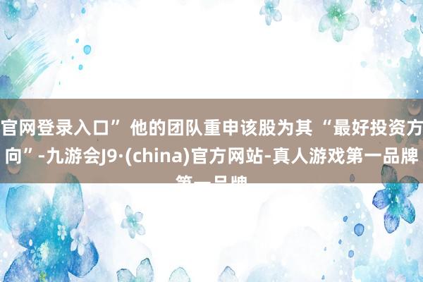 官网登录入口” 他的团队重申该股为其 “最好投资方向”-九游会J9·(china)官方网站-真人游戏第一品牌