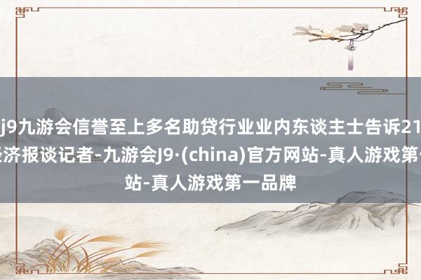 j9九游会信誉至上多名助贷行业业内东谈主士告诉21世纪经济报谈记者-九游会J9·(china)官方网站-真人游戏第一品牌