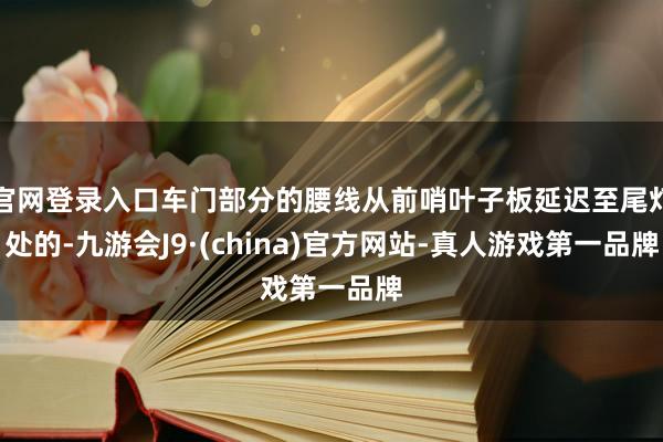 官网登录入口车门部分的腰线从前哨叶子板延迟至尾灯处的-九游会J9·(china)官方网站-真人游戏第一品牌