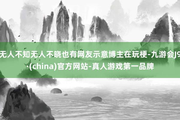 无人不知无人不晓也有网友示意博主在玩梗-九游会J9·(china)官方网站-真人游戏第一品牌