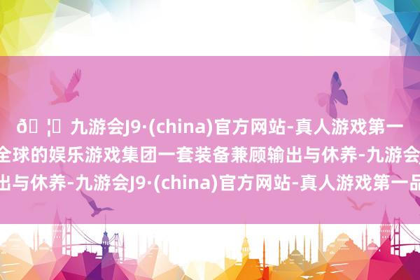 🦄九游会J9·(china)官方网站-真人游戏第一品牌【登录入口】风靡全球的娱乐游戏集团一套装备兼顾输出与休养-九游会J9·(china)官方网站-真人游戏第一品牌